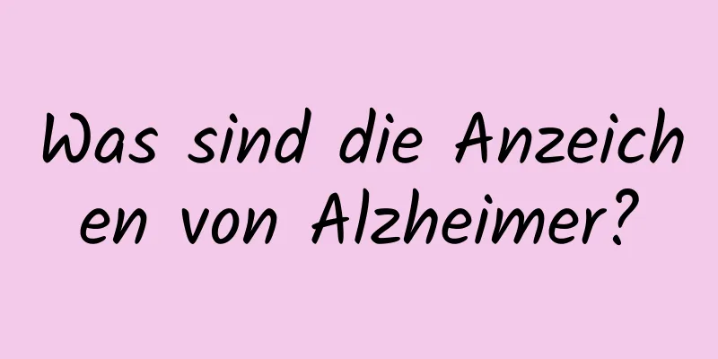 Was sind die Anzeichen von Alzheimer?