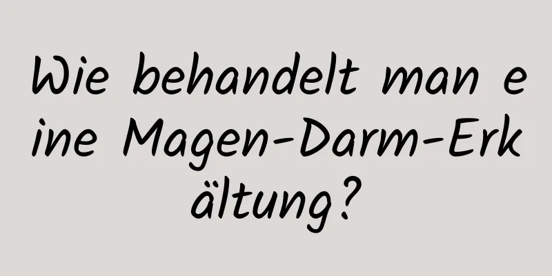 Wie behandelt man eine Magen-Darm-Erkältung?