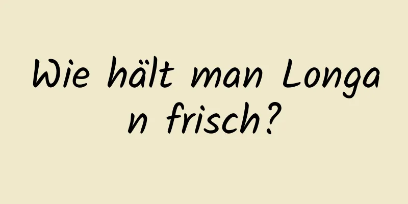 Wie hält man Longan frisch?