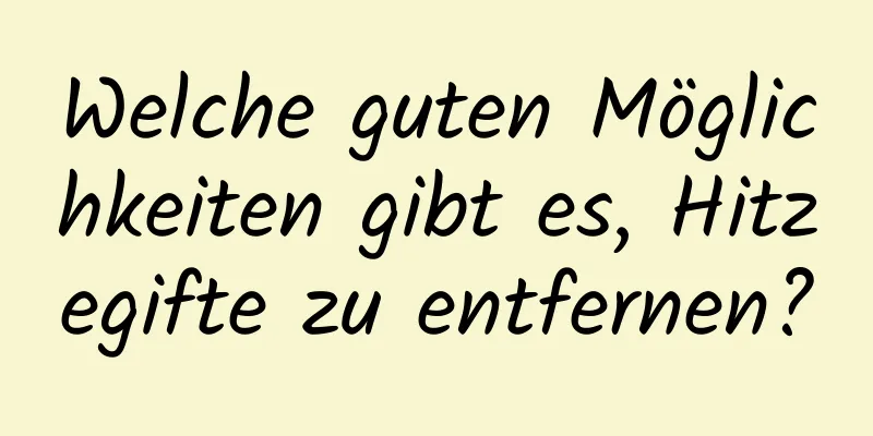 Welche guten Möglichkeiten gibt es, Hitzegifte zu entfernen?