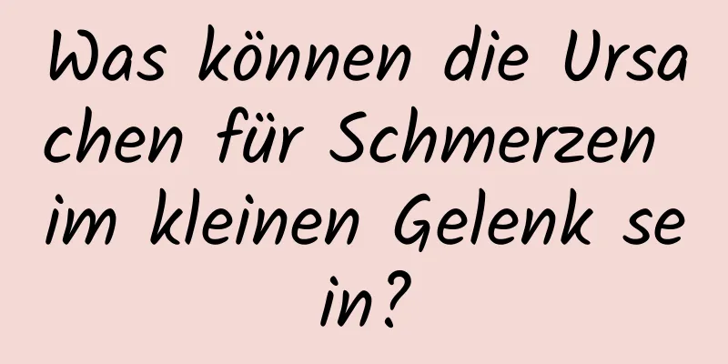 Was können die Ursachen für Schmerzen im kleinen Gelenk sein?