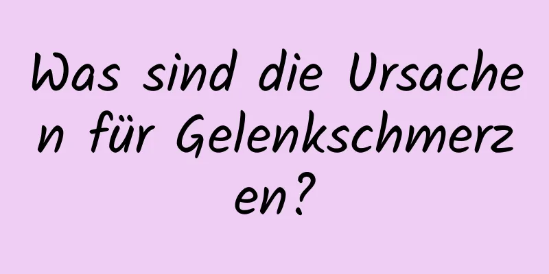 Was sind die Ursachen für Gelenkschmerzen?