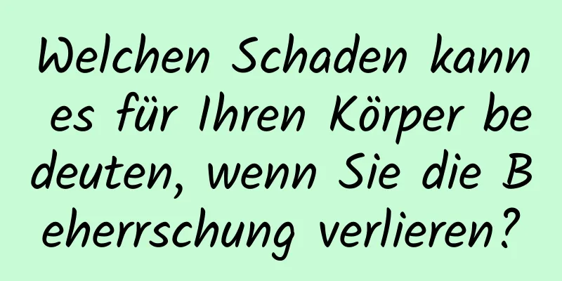Welchen Schaden kann es für Ihren Körper bedeuten, wenn Sie die Beherrschung verlieren?