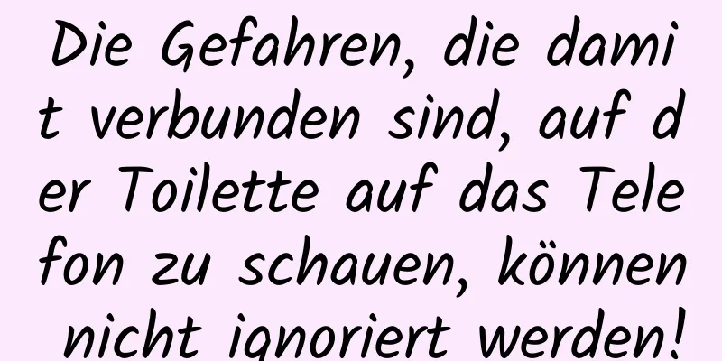 Die Gefahren, die damit verbunden sind, auf der Toilette auf das Telefon zu schauen, können nicht ignoriert werden!