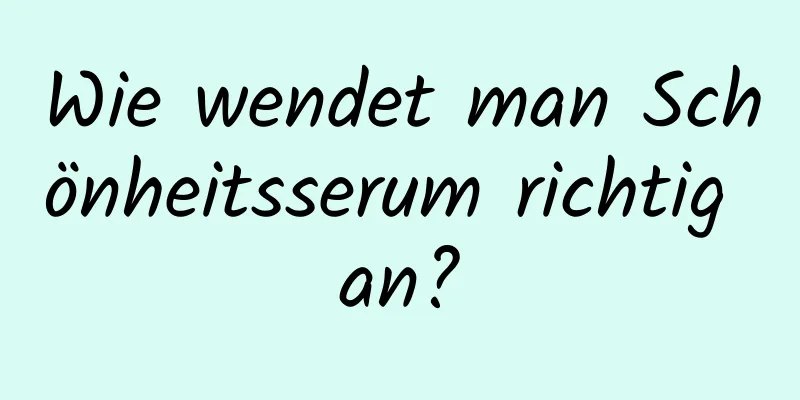 Wie wendet man Schönheitsserum richtig an?