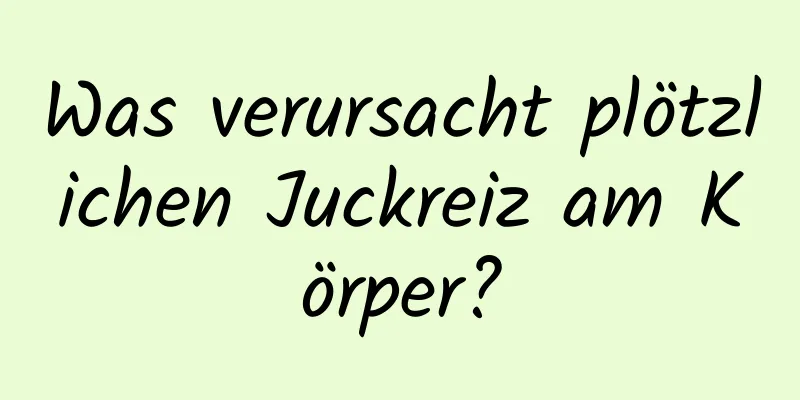Was verursacht plötzlichen Juckreiz am Körper?