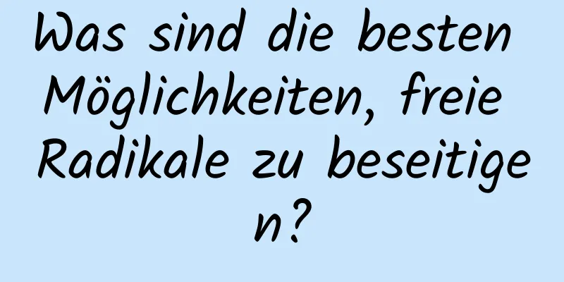 Was sind die besten Möglichkeiten, freie Radikale zu beseitigen?