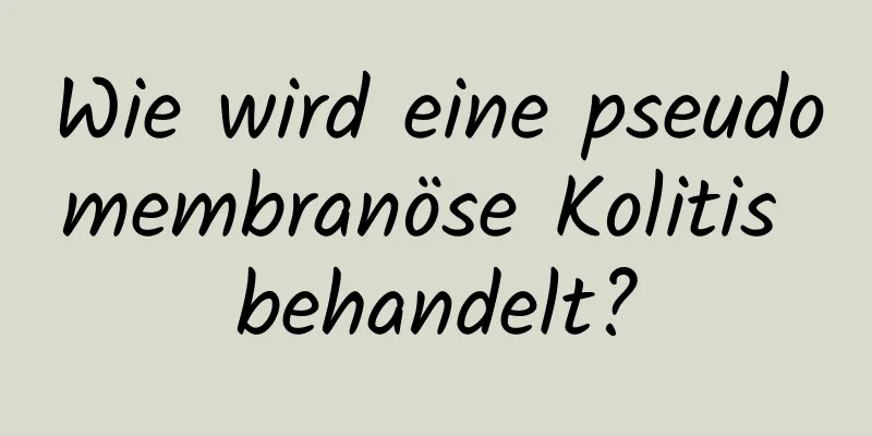 Wie wird eine pseudomembranöse Kolitis behandelt?