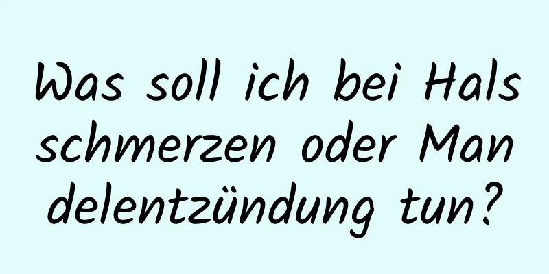 Was soll ich bei Halsschmerzen oder Mandelentzündung tun?