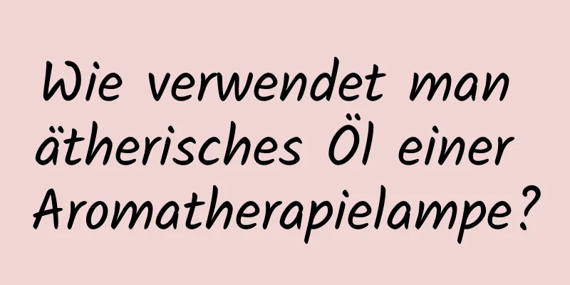 Wie verwendet man ätherisches Öl einer Aromatherapielampe?