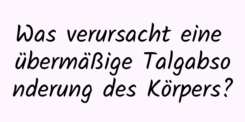 Was verursacht eine übermäßige Talgabsonderung des Körpers?