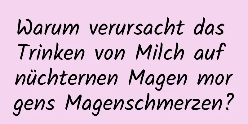 Warum verursacht das Trinken von Milch auf nüchternen Magen morgens Magenschmerzen?