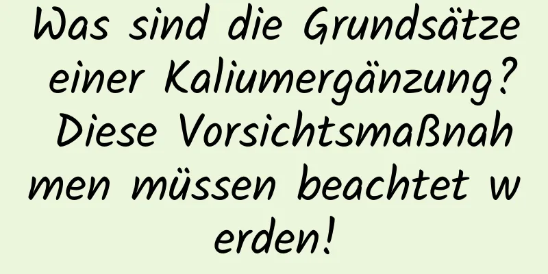 Was sind die Grundsätze einer Kaliumergänzung? Diese Vorsichtsmaßnahmen müssen beachtet werden!