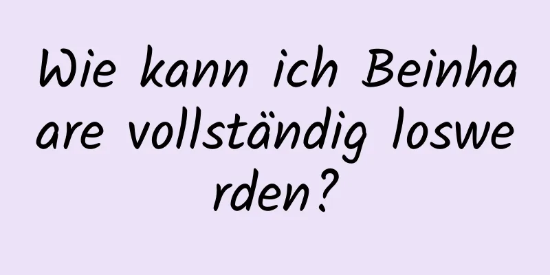 Wie kann ich Beinhaare vollständig loswerden?