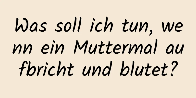 Was soll ich tun, wenn ein Muttermal aufbricht und blutet?