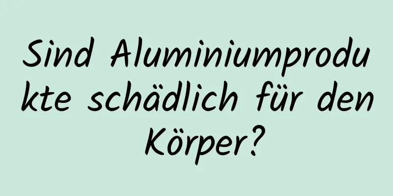 Sind Aluminiumprodukte schädlich für den Körper?