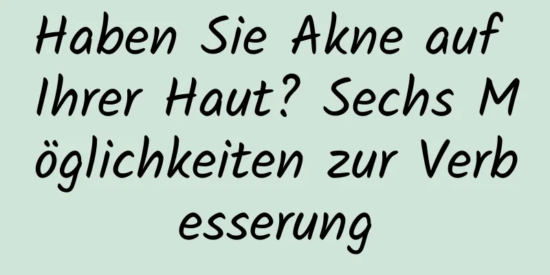 Haben Sie Akne auf Ihrer Haut? Sechs Möglichkeiten zur Verbesserung