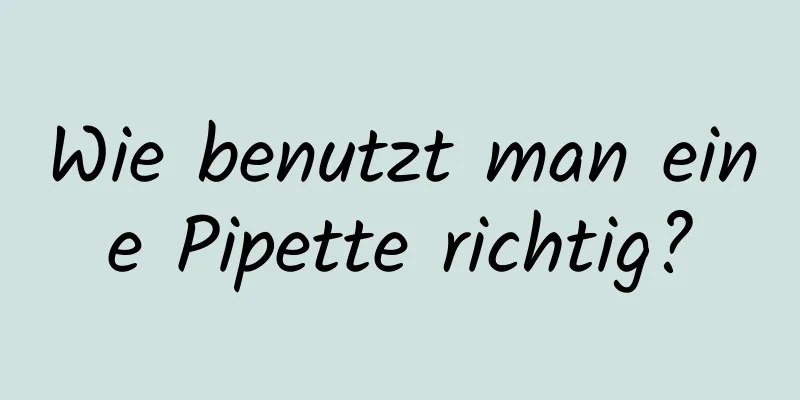 Wie benutzt man eine Pipette richtig?