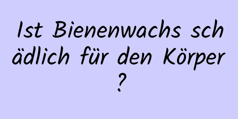 Ist Bienenwachs schädlich für den Körper?