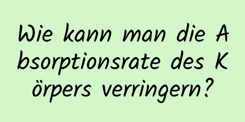 Wie kann man die Absorptionsrate des Körpers verringern?