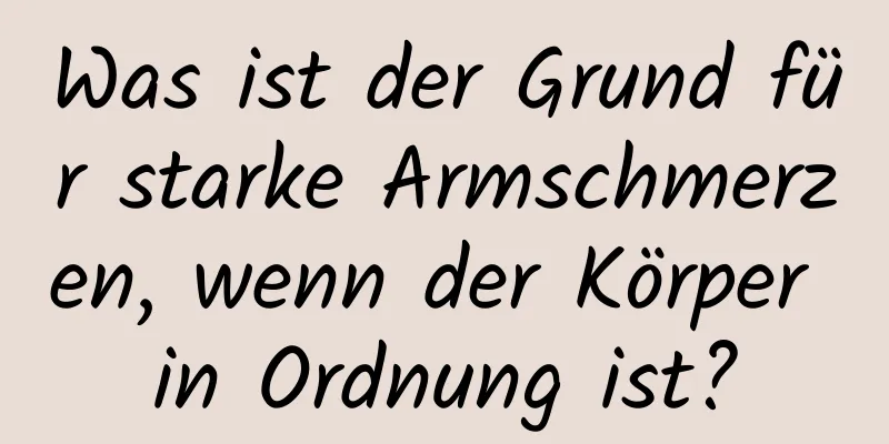 Was ist der Grund für starke Armschmerzen, wenn der Körper in Ordnung ist?