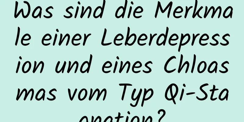 Was sind die Merkmale einer Leberdepression und eines Chloasmas vom Typ Qi-Stagnation?