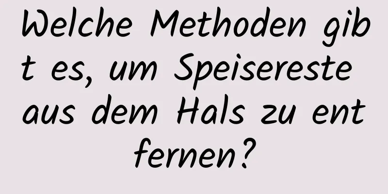 Welche Methoden gibt es, um Speisereste aus dem Hals zu entfernen?