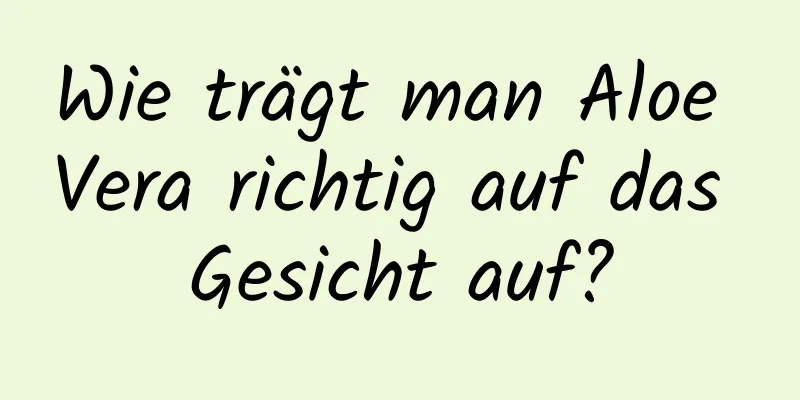 Wie trägt man Aloe Vera richtig auf das Gesicht auf?