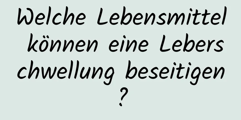 Welche Lebensmittel können eine Leberschwellung beseitigen?