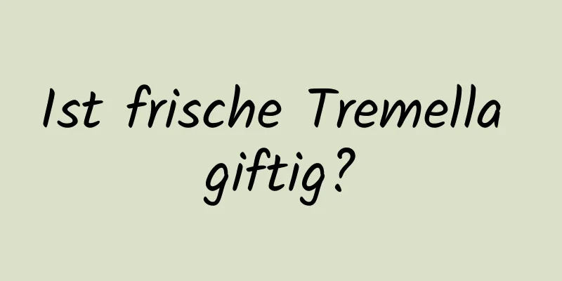 Ist frische Tremella giftig?