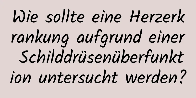 Wie sollte eine Herzerkrankung aufgrund einer Schilddrüsenüberfunktion untersucht werden?