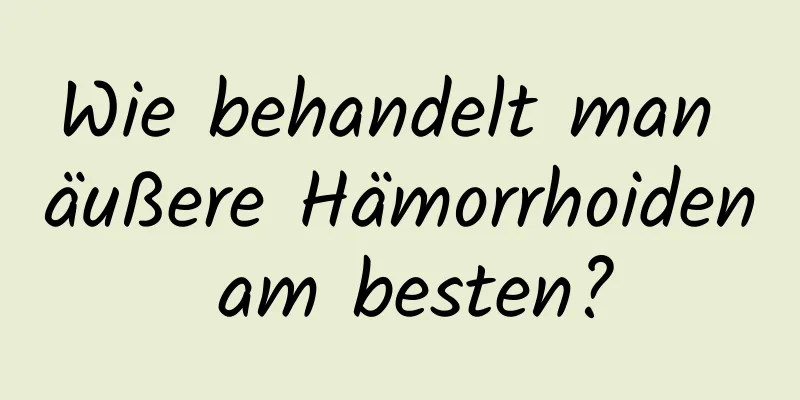 Wie behandelt man äußere Hämorrhoiden am besten?