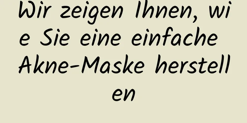Wir zeigen Ihnen, wie Sie eine einfache Akne-Maske herstellen