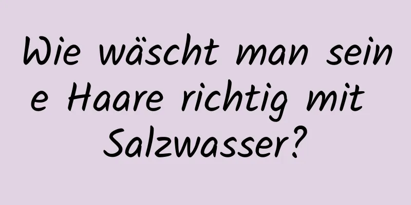 Wie wäscht man seine Haare richtig mit Salzwasser?