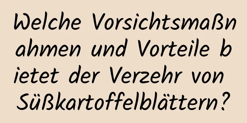 Welche Vorsichtsmaßnahmen und Vorteile bietet der Verzehr von Süßkartoffelblättern?