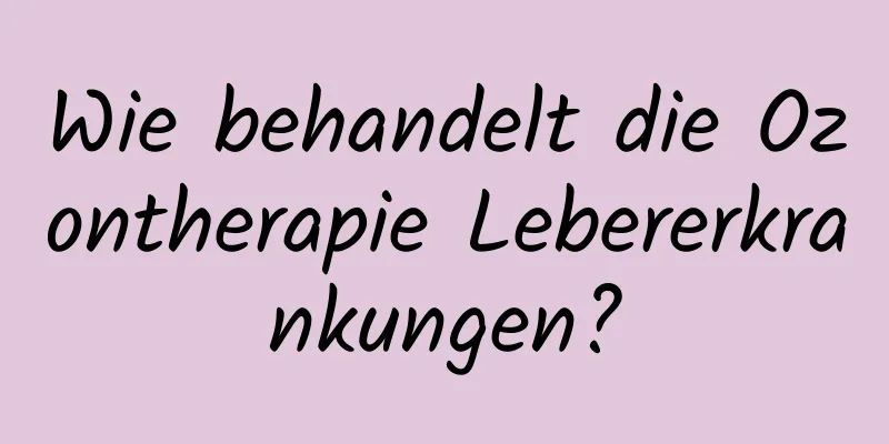 Wie behandelt die Ozontherapie Lebererkrankungen?