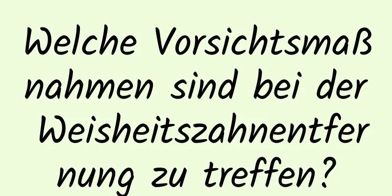 Welche Vorsichtsmaßnahmen sind bei der Weisheitszahnentfernung zu treffen?