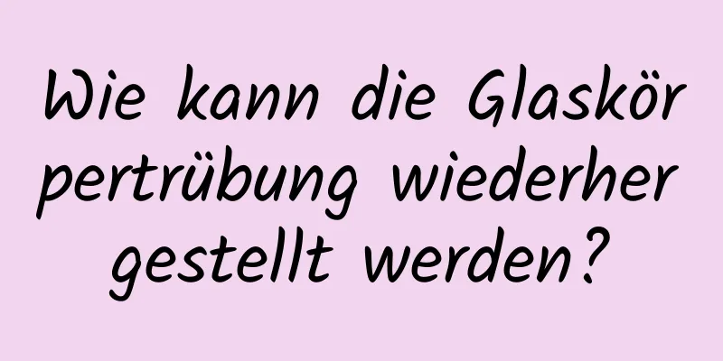 Wie kann die Glaskörpertrübung wiederhergestellt werden?