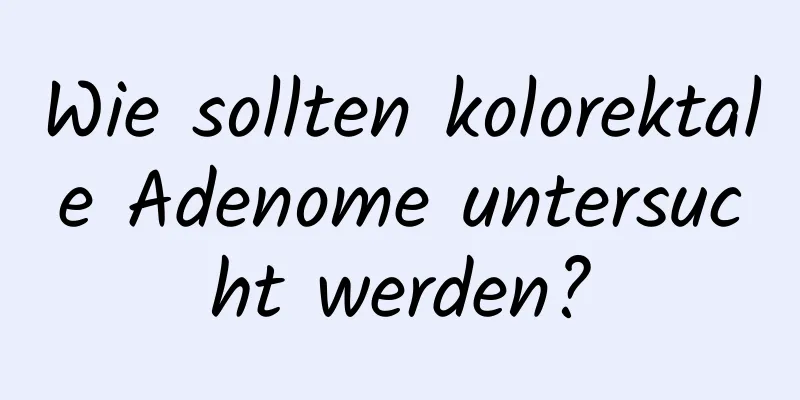 Wie sollten kolorektale Adenome untersucht werden?