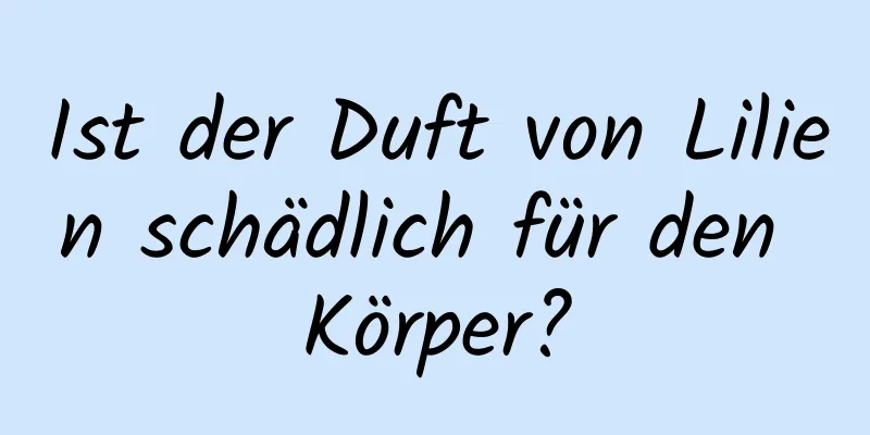 Ist der Duft von Lilien schädlich für den Körper?