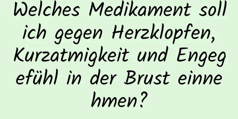 Welches Medikament soll ich gegen Herzklopfen, Kurzatmigkeit und Engegefühl in der Brust einnehmen?