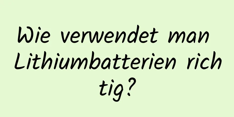 Wie verwendet man Lithiumbatterien richtig?