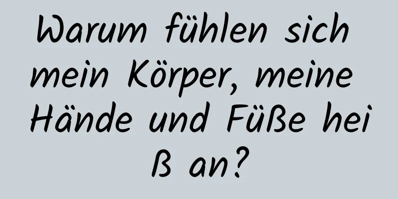 Warum fühlen sich mein Körper, meine Hände und Füße heiß an?