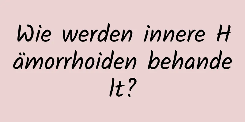 Wie werden innere Hämorrhoiden behandelt?