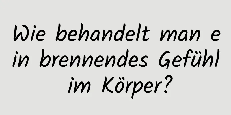Wie behandelt man ein brennendes Gefühl im Körper?