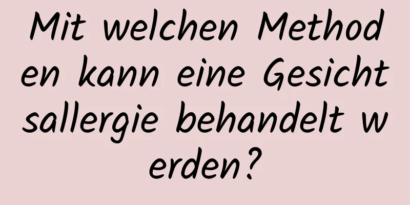 Mit welchen Methoden kann eine Gesichtsallergie behandelt werden?