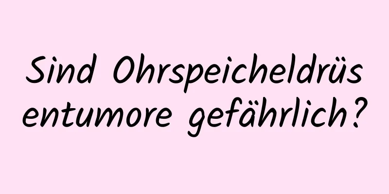 Sind Ohrspeicheldrüsentumore gefährlich?
