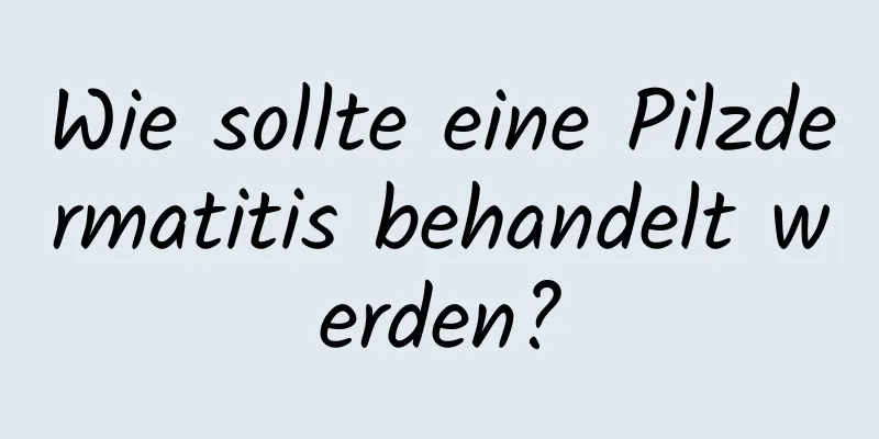Wie sollte eine Pilzdermatitis behandelt werden?