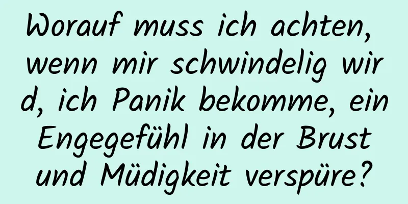 Worauf muss ich achten, wenn mir schwindelig wird, ich Panik bekomme, ein Engegefühl in der Brust und Müdigkeit verspüre?