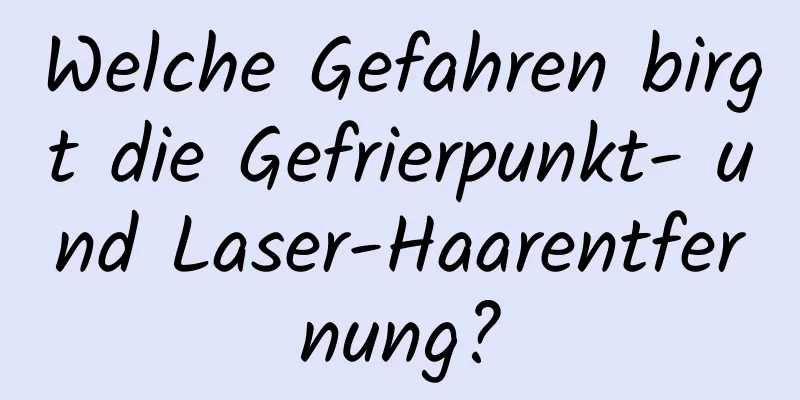 Welche Gefahren birgt die Gefrierpunkt- und Laser-Haarentfernung?